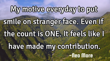 My motive everyday to put smile on stranger face. Even if the count is ONE. It feels like I have