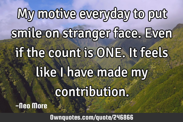 My motive everyday to put smile on stranger face. Even if the count is ONE. It feels like I have