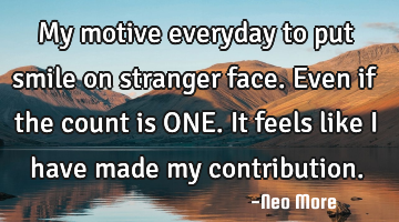 My motive everyday to put smile on stranger face. Even if the count is ONE. It feels like I have