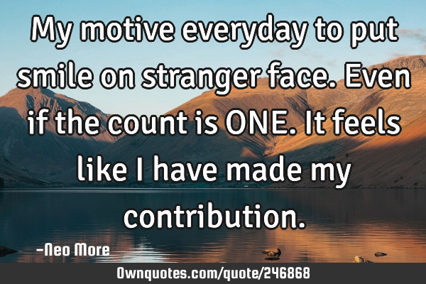 My motive everyday to put smile on stranger face. Even if the count is ONE. It feels like I have