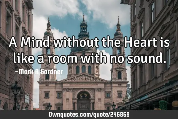 A Mind without the Heart is like a room with no