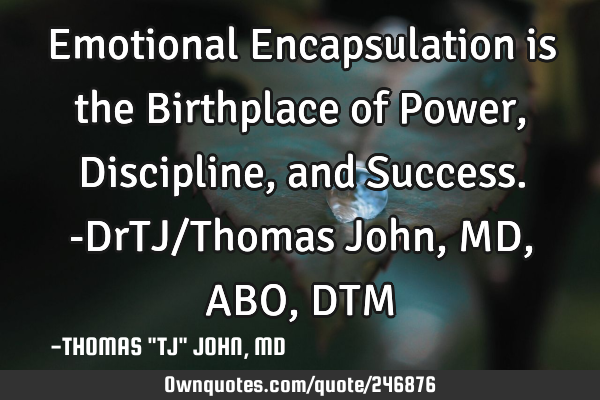 Emotional Encapsulation is the Birthplace of Power, Discipline, and Success.-DrTJ/Thomas John,MD,ABO