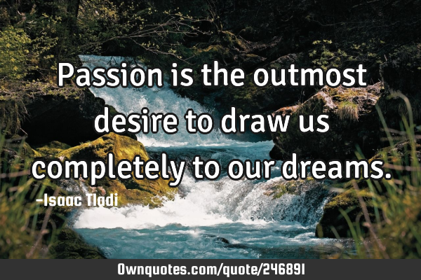 Passion is the outmost desire to draw us completely to our