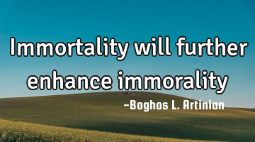 Immortality will further enhance immorality