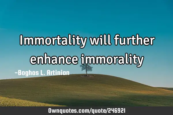 Immortality will further enhance