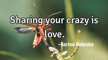 Sharing your crazy is love.