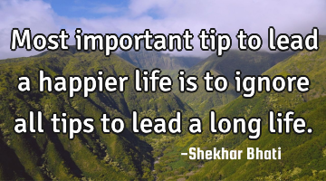 Most important tip to lead a happier life is to ignore all tips to lead a long life.
