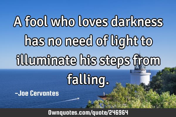 A fool who loves darkness has no need of light to illuminate his steps from