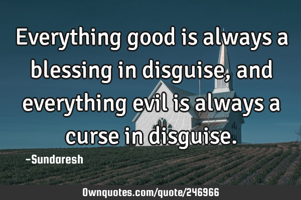 Everything good is always a blessing in disguise, and everything evil is always a 
curse in