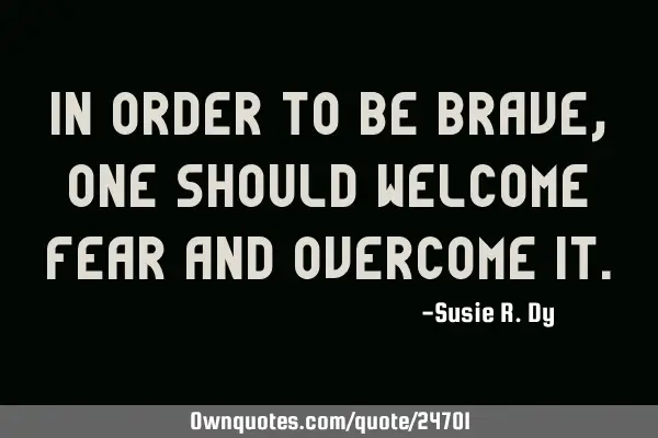 In order to be brave, one should welcome Fear and overcome