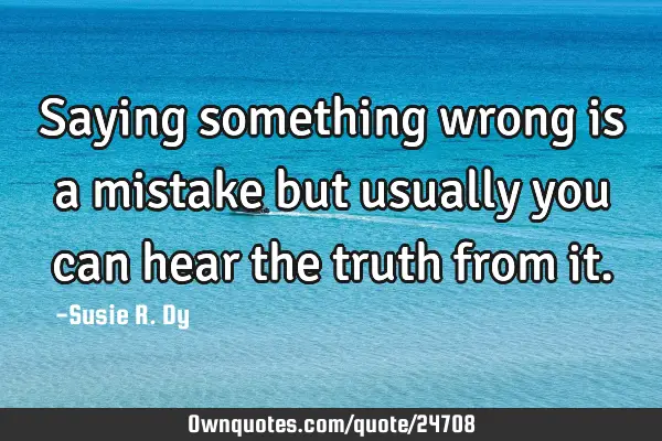 Saying something wrong is a mistake but usually you can hear the truth from