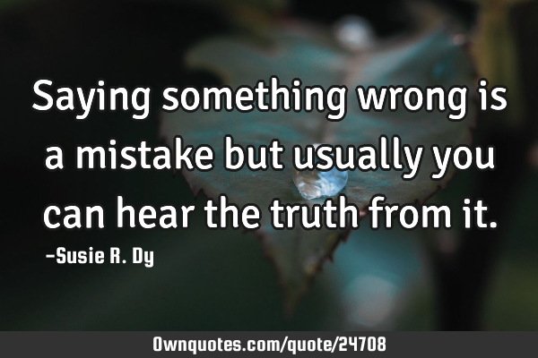 Saying something wrong is a mistake but usually you can hear the truth from