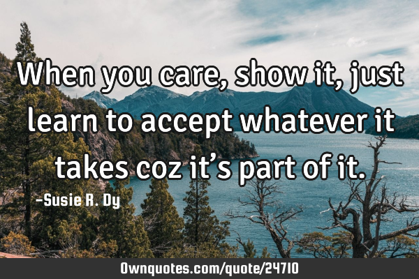 When you care, show it, just learn to accept whatever it takes coz it’s part of