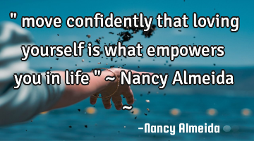 " move confidently that loving yourself is what empowers you in life " ~ Nancy Almeida ~