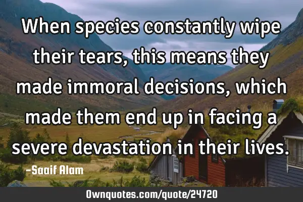 When species constantly wipe their tears, this means they made immoral decisions, which made them
