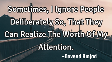 Sometimes, I Ignore People Deliberately So, That They Can Realize The Worth Of My Attention.