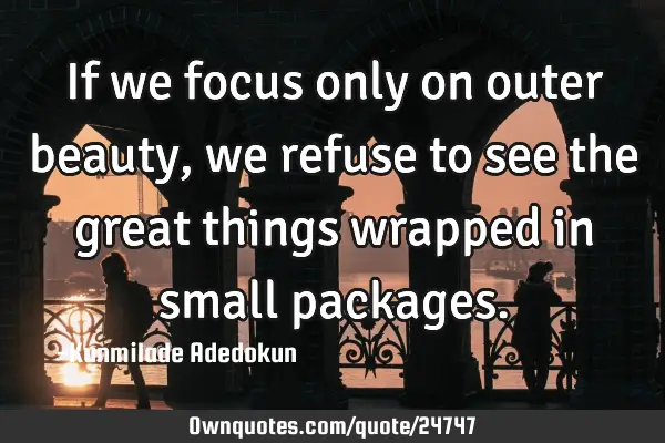 If we focus only on outer beauty, we refuse to see the great things wrapped in small