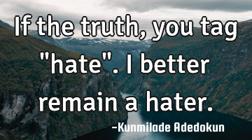 If the truth, you tag "hate".I better remain a hater.