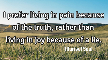 I prefer living in pain because of the truth, rather than living in joy because of a