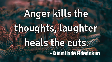 Anger kills the thoughts, laughter heals the cuts.