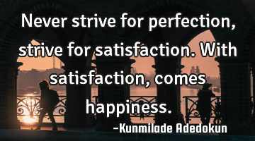Never strive for perfection, strive for satisfaction.With satisfaction, comes happiness.
