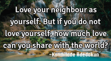 Love your neighbour as yourself.But if you do not love yourself, how much love can you share with
