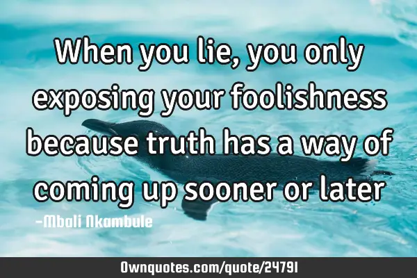 When you lie, you only exposing your foolishness because truth has a way of coming up sooner or