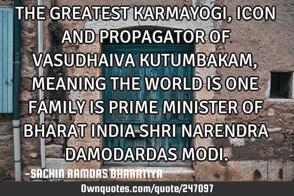THE GREATEST KARMAYOGI,  ICON AND PROPAGATOR OF VASUDHAIVA KUTUMBAKAM, MEANING THE WORLD  IS ONE FAM