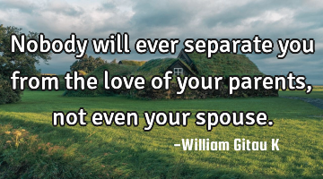 Nobody will ever separate you from the love of your parents, not even your spouse.