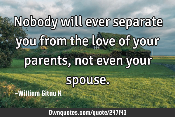 Nobody will ever separate you from the love of your parents, not even your
