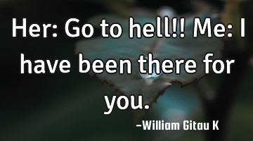 Her: Go to hell!!
Me: I have been there for you.