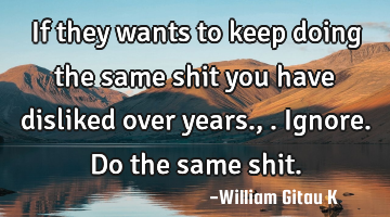 If they wants to keep doing the same shit you have disliked over years.,.ignore. Do the same shit.