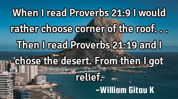 When I read Proverbs 21:9 I would rather choose corner of the roof...then I read Proverbs 21:19 and