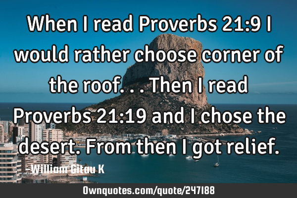 When I read Proverbs 21:9 I would rather choose corner of the roof...then I read Proverbs 21:19 and