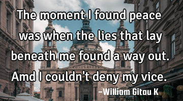 The moment I found peace was when the lies that lay beneath me found a way out.Amd I couldn