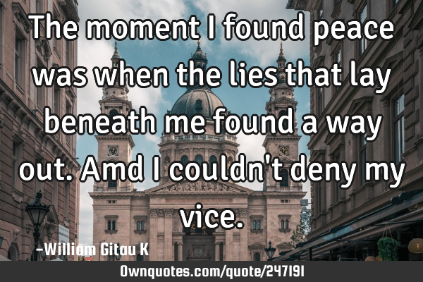 The moment I found peace was when the lies that lay beneath me found a way out.Amd I couldn
