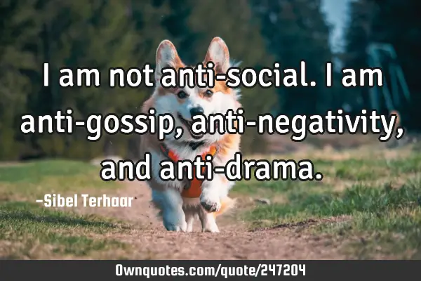 I am not anti-social. 
I am anti-gossip, anti-negativity, and 
anti-