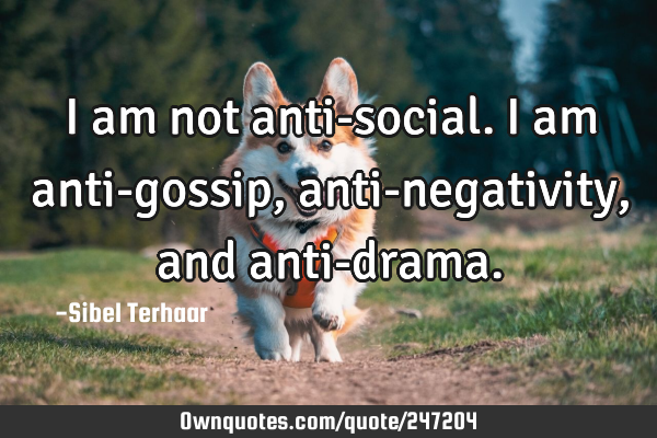 I am not anti-social.
I am anti-gossip, anti-negativity, and
anti-