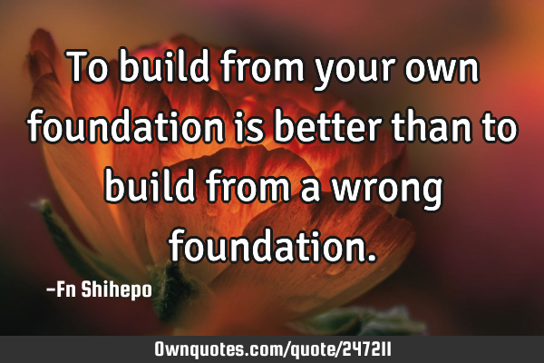 To build from your own foundation is better than to build from a wrong