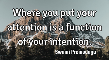 Where you put your attention is a function of your intention.