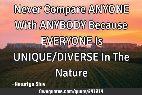 Never Compare ANYONE With ANYBODY Because EVERYONE Is UNIQUE/DIVERSE In The N