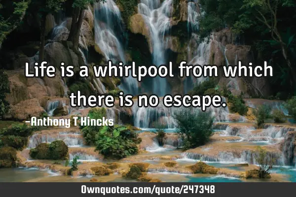 Life is a whirlpool from which there is no