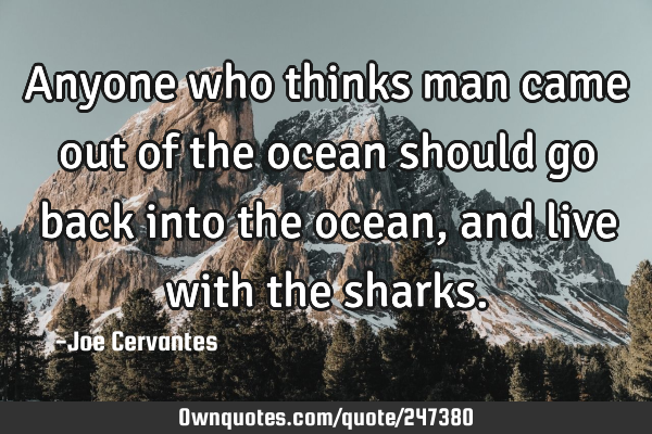 Anyone who thinks man came out of the ocean should go back into the ocean, and live with the