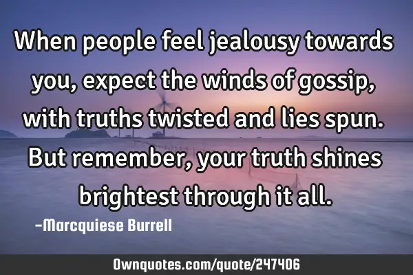 When people feel jealousy towards you, expect the winds of gossip, with truths twisted and lies