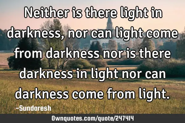 Neither is there light in darkness, nor can light come from darkness nor is there darkness in light