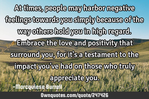 At times, people may harbor negative feelings towards you simply because of the way others hold you