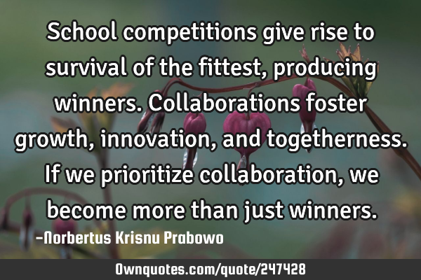 School competitions give rise to survival of the fittest, producing winners. Collaborations foster