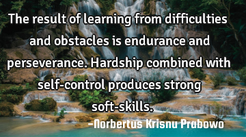 The result of learning from difficulties and obstacles is endurance and perseverance. Hardship