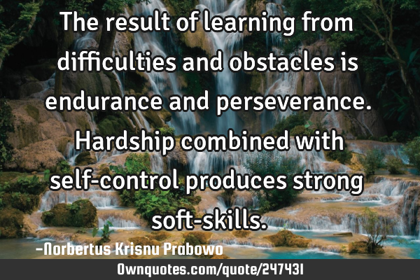 The result of learning from difficulties and obstacles is endurance and perseverance. Hardship