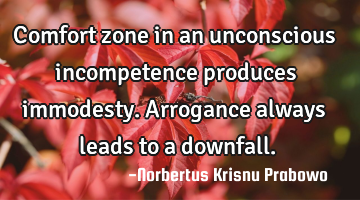 Comfort zone in an unconscious incompetence produces immodesty. Arrogance always leads to a